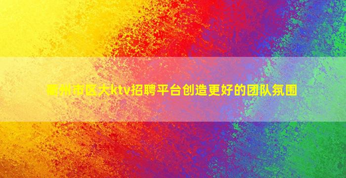 衢州市区大ktv招聘平台创造更好的团队氛围